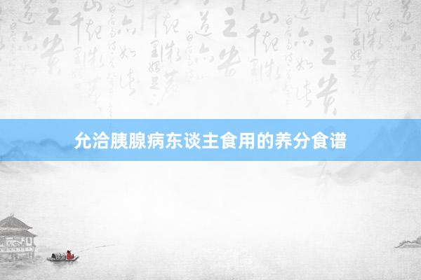 允洽胰腺病东谈主食用的养分食谱