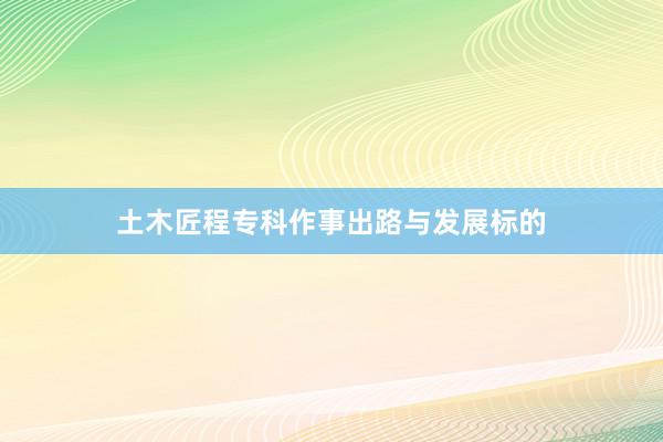 土木匠程专科作事出路与发展标的