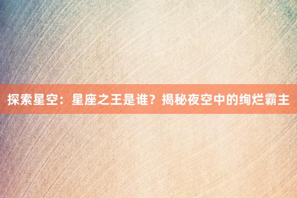 探索星空：星座之王是谁？揭秘夜空中的绚烂霸主