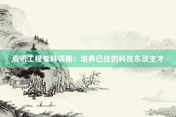 资讯工程专科领略：培养已往的科技东谈主才