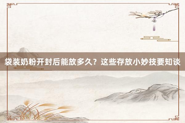 袋装奶粉开封后能放多久？这些存放小妙技要知谈