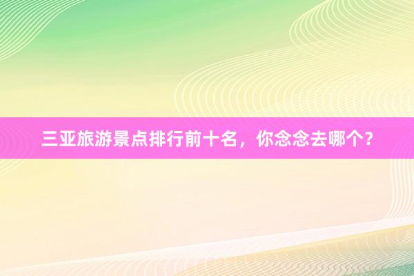 三亚旅游景点排行前十名，你念念去哪个？