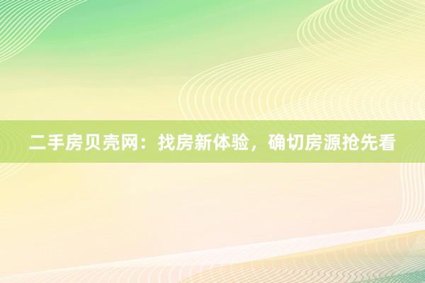 二手房贝壳网：找房新体验，确切房源抢先看