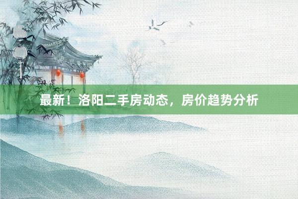 最新！洛阳二手房动态，房价趋势分析