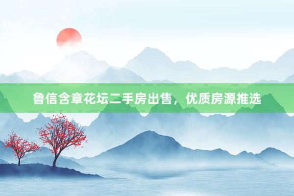鲁信含章花坛二手房出售，优质房源推选