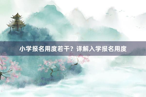 小学报名用度若干？详解入学报名用度