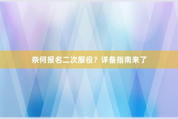 奈何报名二次服役？详备指南来了