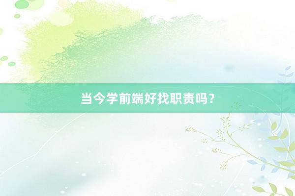 当今学前端好找职责吗？