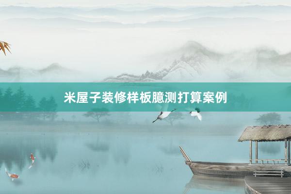 米屋子装修样板臆测打算案例