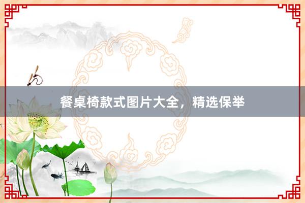 餐桌椅款式图片大全，精选保举
