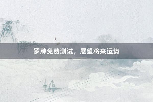 罗牌免费测试，展望将来运势