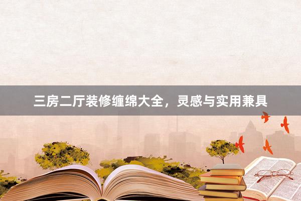 三房二厅装修缠绵大全，灵感与实用兼具