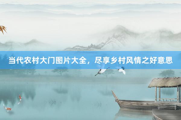 当代农村大门图片大全，尽享乡村风情之好意思