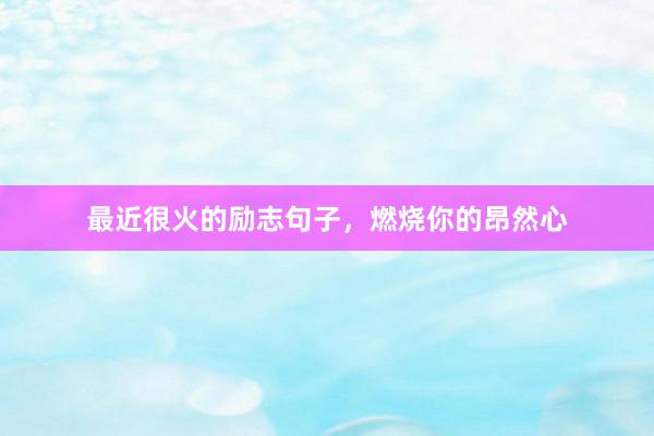 最近很火的励志句子，燃烧你的昂然心