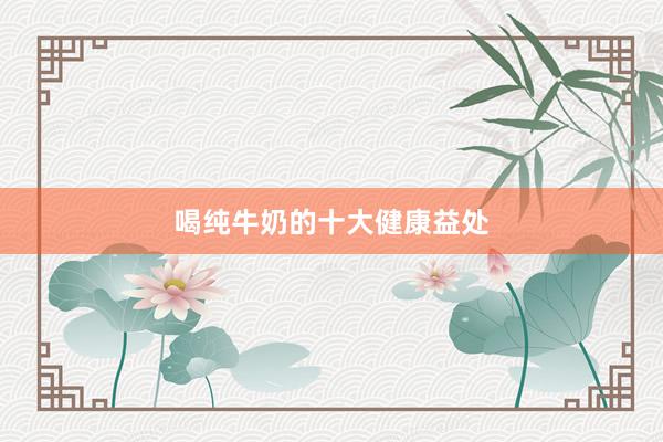 喝纯牛奶的十大健康益处