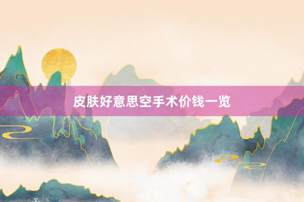 皮肤好意思空手术价钱一览