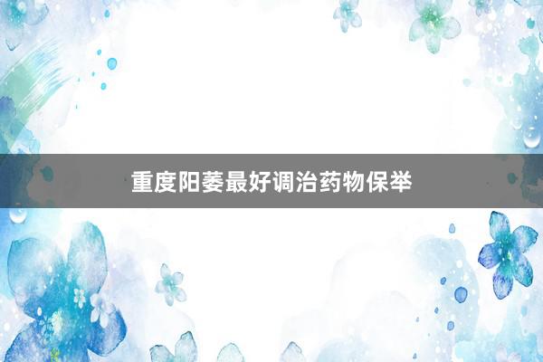 重度阳萎最好调治药物保举