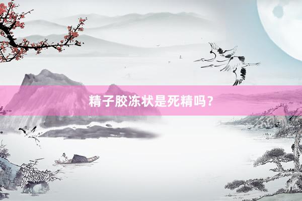 精子胶冻状是死精吗？