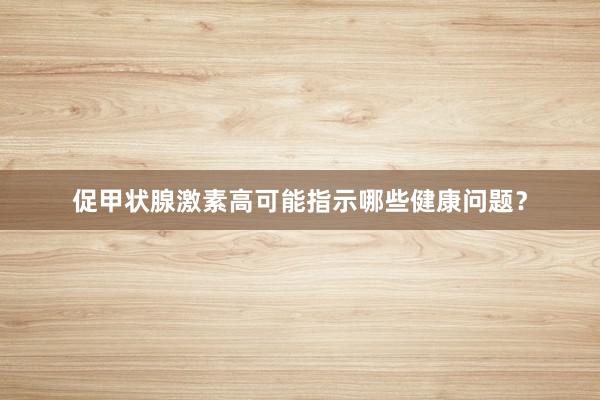 促甲状腺激素高可能指示哪些健康问题？