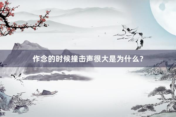 作念的时候撞击声很大是为什么？