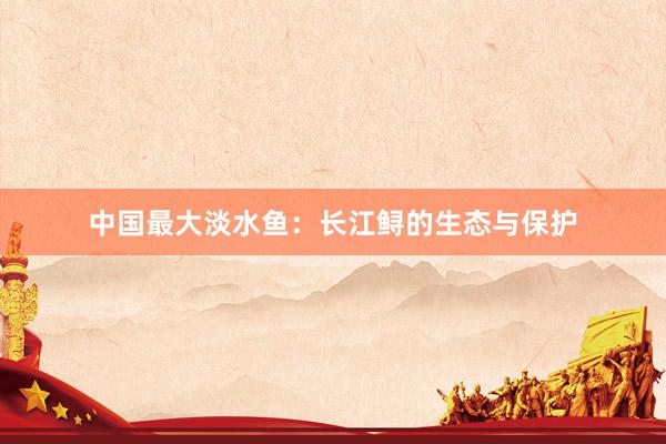 中国最大淡水鱼：长江鲟的生态与保护