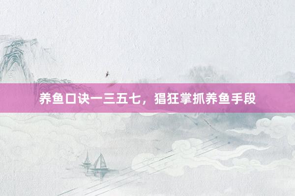 养鱼口诀一三五七，猖狂掌抓养鱼手段