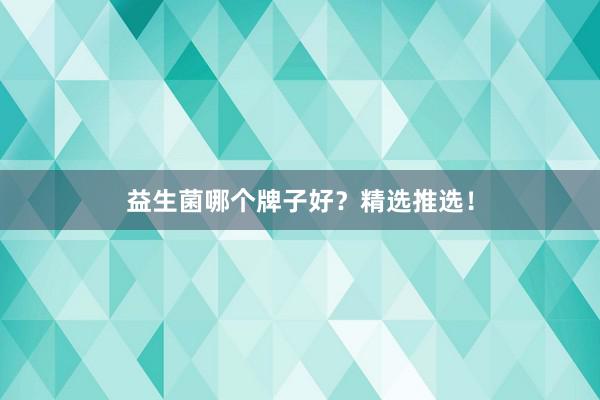 益生菌哪个牌子好？精选推选！