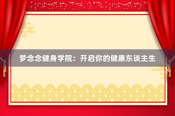 梦念念健身学院：开启你的健康东谈主生