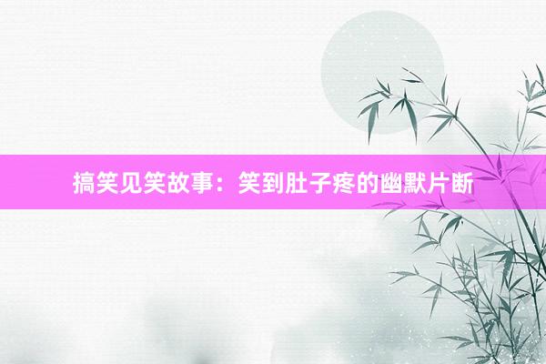 搞笑见笑故事：笑到肚子疼的幽默片断