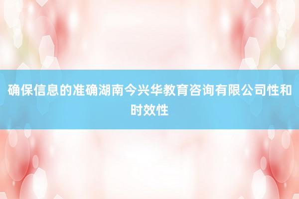 确保信息的准确湖南今兴华教育咨询有限公司性和时效性