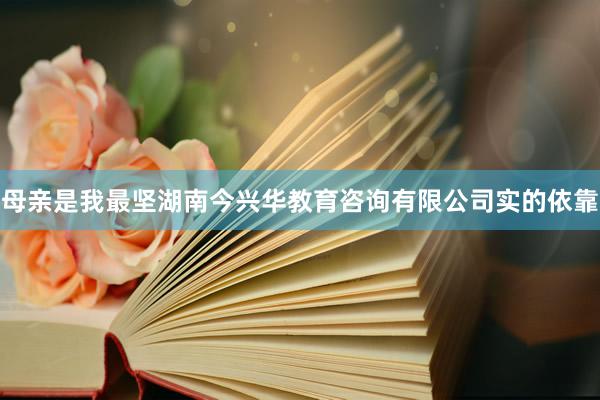 母亲是我最坚湖南今兴华教育咨询有限公司实的依靠