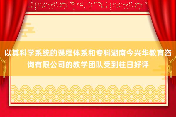 以其科学系统的课程体系和专科湖南今兴华教育咨询有限公司的教学团队受到往日好评
