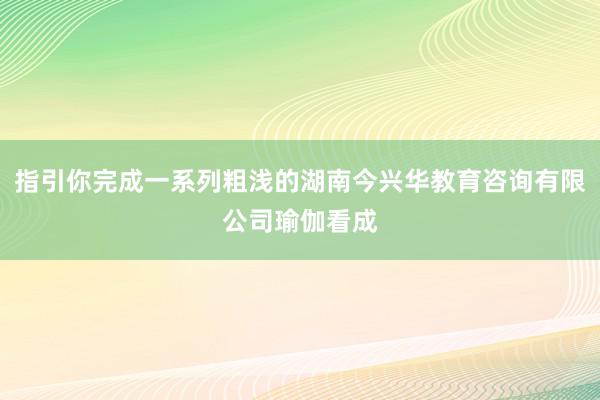 指引你完成一系列粗浅的湖南今兴华教育咨询有限公司瑜伽看成