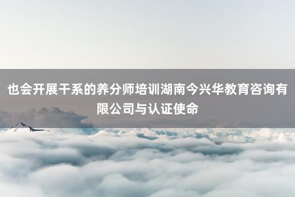 也会开展干系的养分师培训湖南今兴华教育咨询有限公司与认证使命